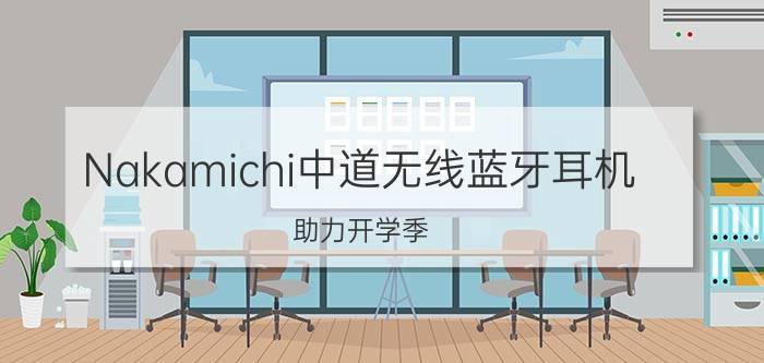 Nakamichi中道无线蓝牙耳机，助力开学季 一听倾“心”